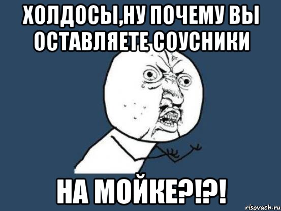 холдосы,ну почему вы оставляете соусники на мойке?!?!, Мем Ну почему