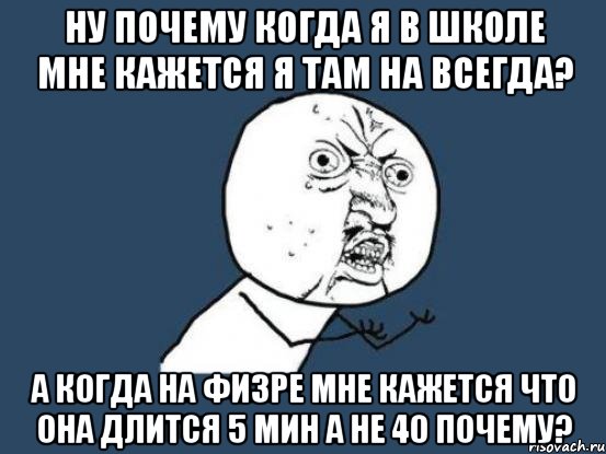 ну почему когда я в школе мне кажется я там на всегда? а когда на физре мне кажется что она длится 5 мин а не 40 почему?, Мем Ну почему