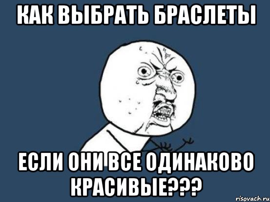 как выбрать браслеты если они все одинаково красивые???, Мем Ну почему