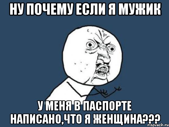 ну почему если я мужик у меня в паспорте написано,что я женщина???, Мем Ну почему