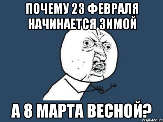 почему 23 февраля начинается зимой а 8 марта весной?, Мем Ну почему