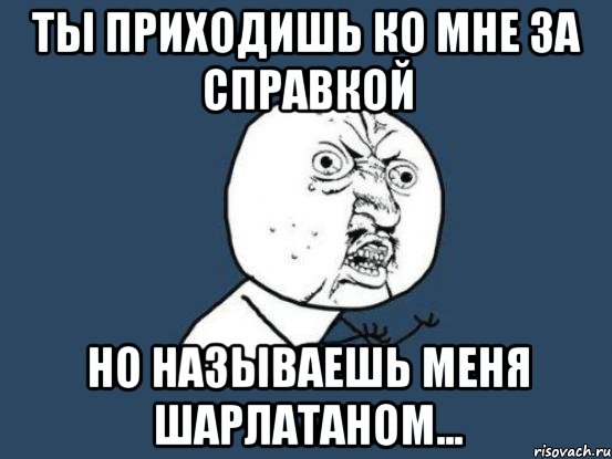 ты приходишь ко мне за справкой но называешь меня шарлатаном..., Мем Ну почему