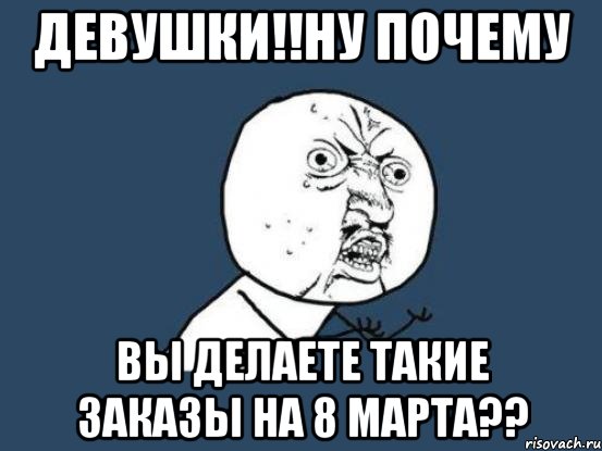 девушки!!ну почему вы делаете такие заказы на 8 марта??, Мем Ну почему