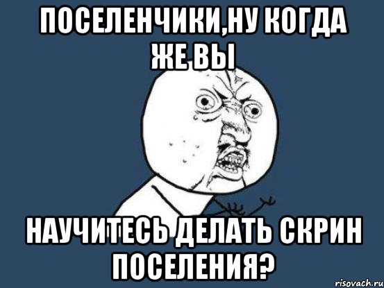 поселенчики,ну когда же вы научитесь делать скрин поселения?, Мем Ну почему