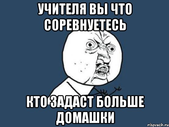 учителя вы что соревнуетесь кто задаст больше домашки, Мем Ну почему