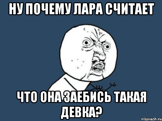 ну почему лара считает что она заебись такая девка?, Мем Ну почему