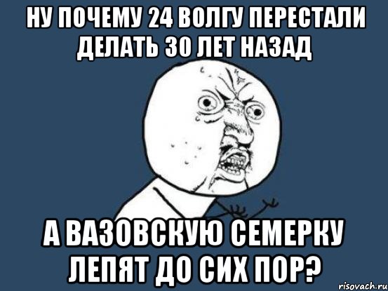 ну почему 24 волгу перестали делать 30 лет назад а вазовскую семерку лепят до сих пор?, Мем Ну почему