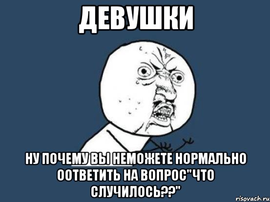 девушки ну почему вы неможете нормально оответить на вопрос"что случилось??", Мем Ну почему