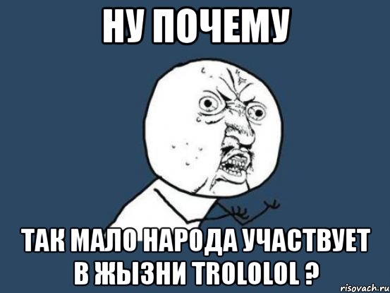 ну почему так мало народа участвует в жызни trololol ?, Мем Ну почему