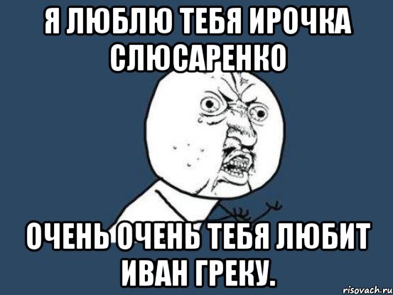 я люблю тебя ирочка слюсаренко очень очень тебя любит иван греку., Мем Ну почему