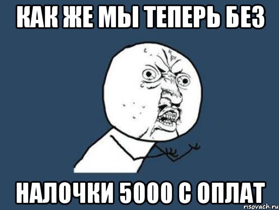 как же мы теперь без налочки 5000 с оплат, Мем Ну почему