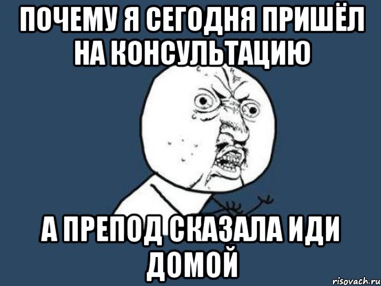 почему я сегодня пришёл на консультацию а препод сказала иди домой, Мем Ну почему