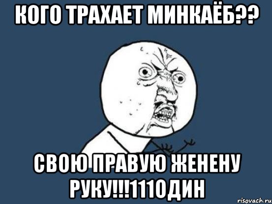 кого трахает минкаёб?? свою правую женену руку!!!111один, Мем Ну почему