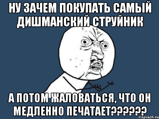 ну зачем покупать самый дишманский струйник а потом жаловаться, что он медленно печатает???, Мем Ну почему