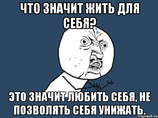 что значит жить для себя? это значит любить себя, не позволять себя унижать., Мем Ну почему