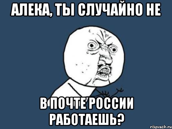 алека, ты случайно не в почте россии работаешь?, Мем Ну почему