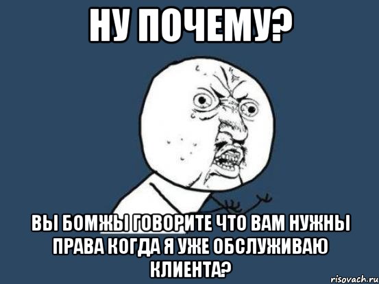 ну почему? вы бомжы говорите что вам нужны права когда я уже обслуживаю клиента?, Мем Ну почему