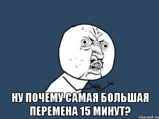  ну почему самая большая перемена 15 минут?, Мем Ну почему