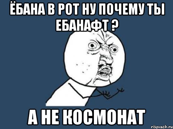 ёбана в рот ну почему ты ебанафт ? а не космонат, Мем Ну почему