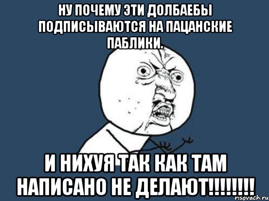 ну почему эти долбаебы подписываются на пацанские паблики. и нихуя так как там написано не делают!!!, Мем Ну почему