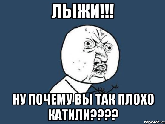 лыжи!!! ну почему вы так плохо катили???, Мем Ну почему