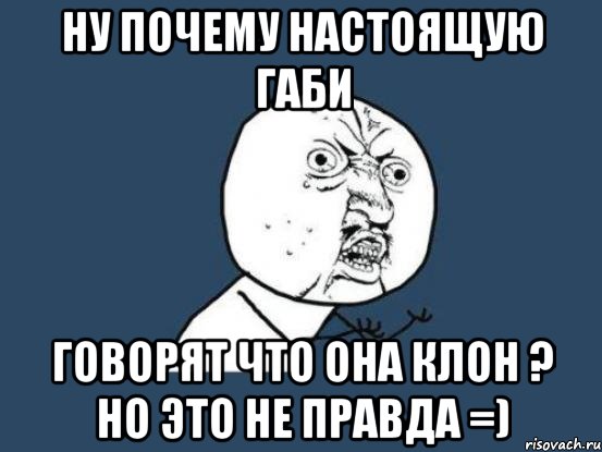 ну почему настоящую габи говорят что она клон ? но это не правда =), Мем Ну почему