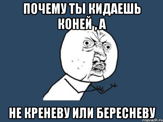 почему ты кидаешь коней , а не креневу или бересневу, Мем Ну почему