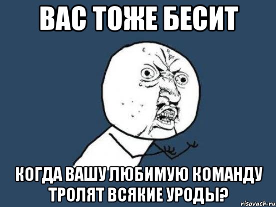 вас тоже бесит когда вашу любимую команду тролят всякие уроды?, Мем Ну почему