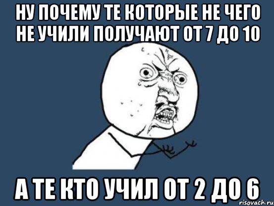 ну почему те которые не чего не учили получают от 7 до 10 а те кто учил от 2 до 6, Мем Ну почему