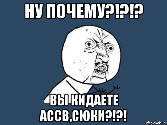 ну почему?!?!? вы кидаете ассв,сюки?!?!, Мем Ну почему