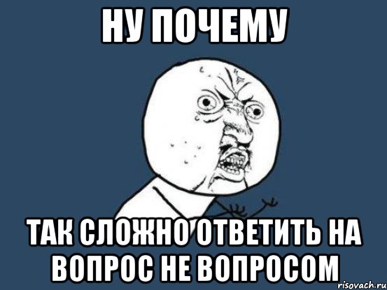 ну почему так сложно ответить на вопрос не вопросом, Мем Ну почему