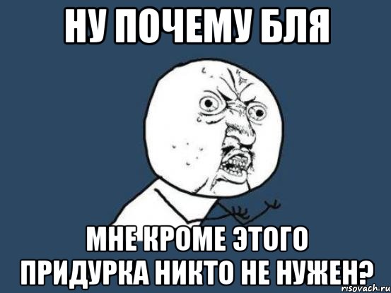 ну почему бля мне кроме этого придурка никто не нужен?, Мем Ну почему