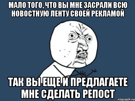 мало того, что вы мне засрали всю новостную ленту своей рекламой так вы еще и предлагаете мне сделать репост, Мем Ну почему