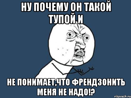 ну почему он такой тупой и не понимает,что френдзонить меня не надо!?, Мем Ну почему