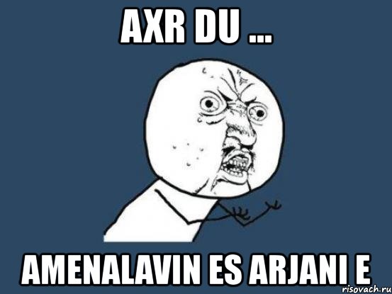 axr du ... amenalavin es arjani e, Мем Ну почему