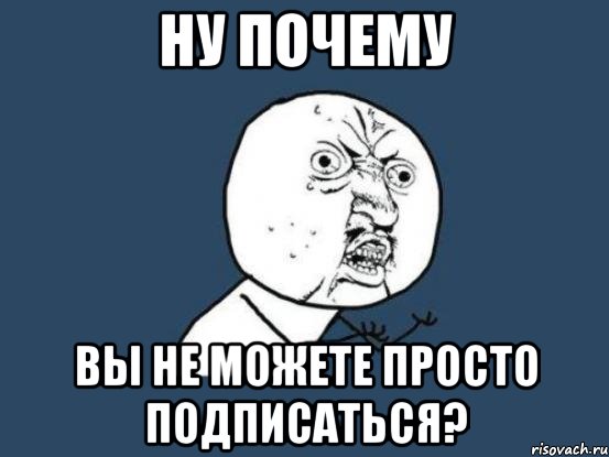 ну почему вы не можете просто подписаться?, Мем Ну почему