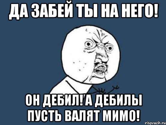 да забей ты на него! он дебил! а дебилы пусть валят мимо!, Мем Ну почему