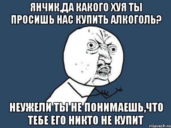 янчик,да какого хуя ты просишь нас купить алкоголь? неужели ты не понимаешь,что тебе его никто не купит, Мем Ну почему