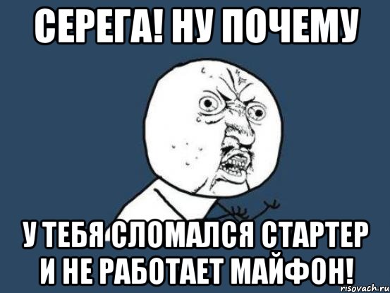 серега! ну почему у тебя сломался стартер и не работает майфон!, Мем Ну почему