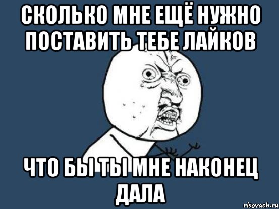 сколько мне ещё нужно поставить тебе лайков что бы ты мне наконец дала, Мем Ну почему