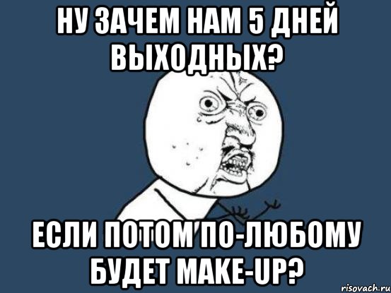 ну зачем нам 5 дней выходных? если потом по-любому будет make-up?, Мем Ну почему