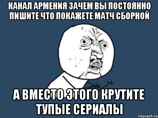 канал армения зачем вы постоянно пишите что покажете матч сборной а вместо этого крутите тупые сериалы, Мем Ну почему