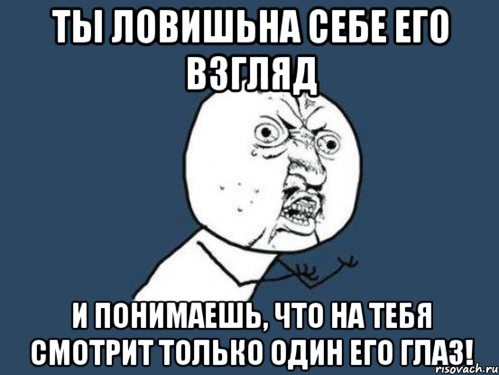 ты ловишьна себе его взгляд и понимаешь, что на тебя смотрит только один его глаз!, Мем Ну почему