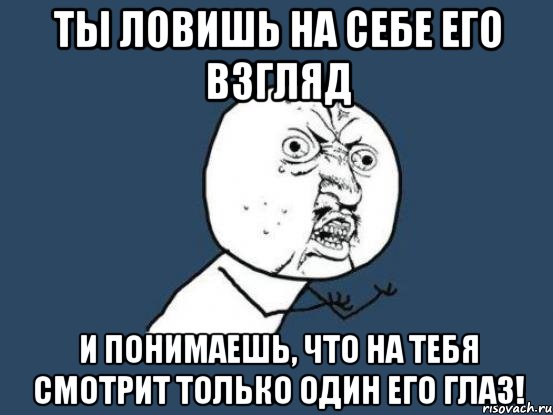 ты ловишь на себе его взгляд и понимаешь, что на тебя смотрит только один его глаз!, Мем Ну почему