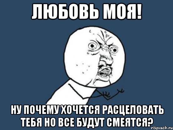 любовь моя! ну почему хочется расцеловать тебя но все будут смеятся?, Мем Ну почему