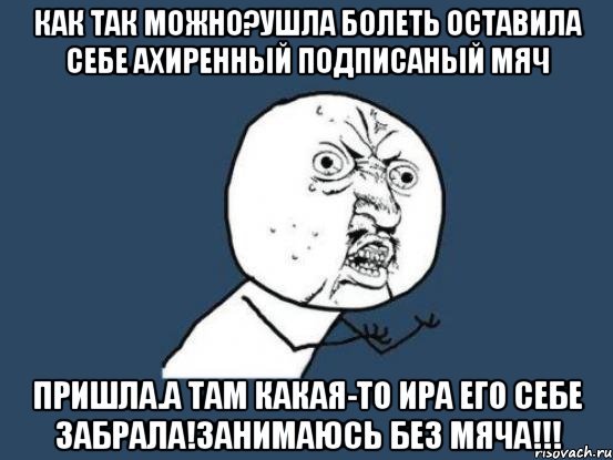 как так можно?ушла болеть оставила себе ахиренный подписаный мяч пришла.а там какая-то ира его себе забрала!занимаюсь без мяча!!!, Мем Ну почему