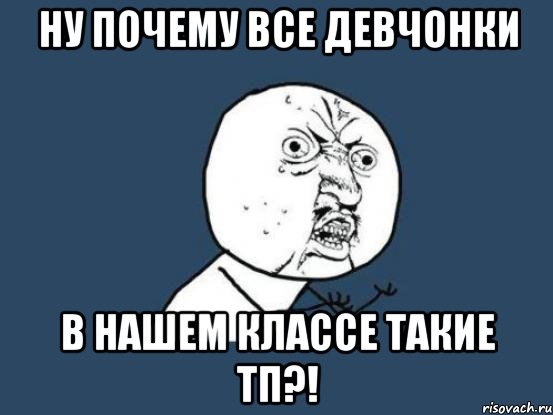 ну почему все девчонки в нашем классе такие тп?!, Мем Ну почему