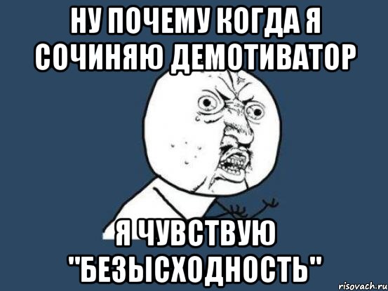 ну почему когда я сочиняю демотиватор я чувствую "безысходность", Мем Ну почему