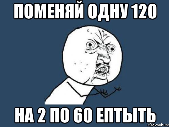 поменяй одну 120 на 2 по 60 ептыть, Мем Ну почему