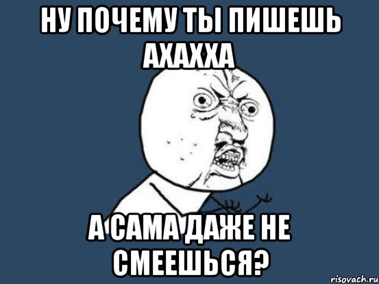 ну почему ты пишешь ахахха а сама даже не смеешься?, Мем Ну почему